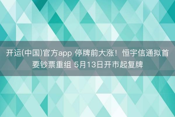 开运(中国)官方app 停牌前大涨！恒宇信通拟首要钞票重组 5月13日开市起复牌