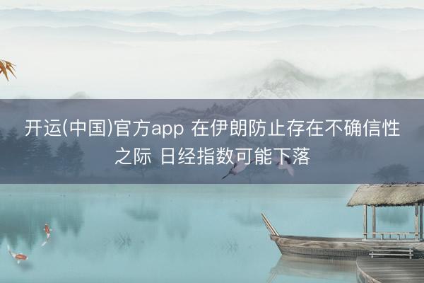 开运(中国)官方app 在伊朗防止存在不确信性之际 日经指数可能下落