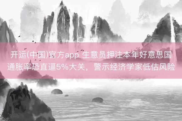 开运(中国)官方app 生意员押注本年好意思国通胀率恐直逼5%大关，警示经济学家低估风险