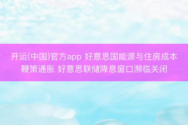 开运(中国)官方app 好意思国能源与住房成本鞭策通胀 好意思联储降息窗口濒临关闭