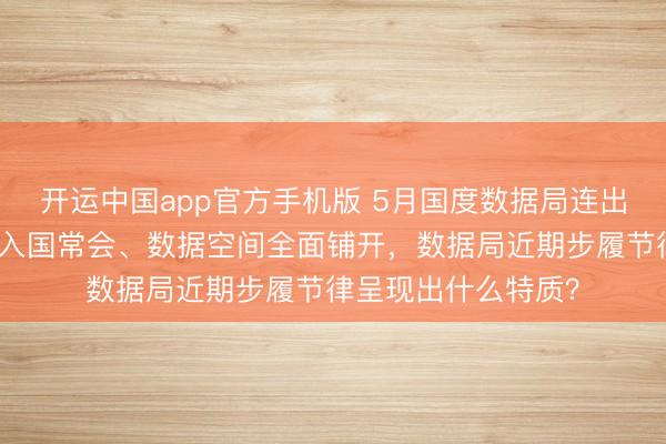 开运中国app官方手机版 5月国度数据局连出六记重拳：算力网入国常会、数据空间全面铺开，数据局近期步履节律呈现出什么特质？