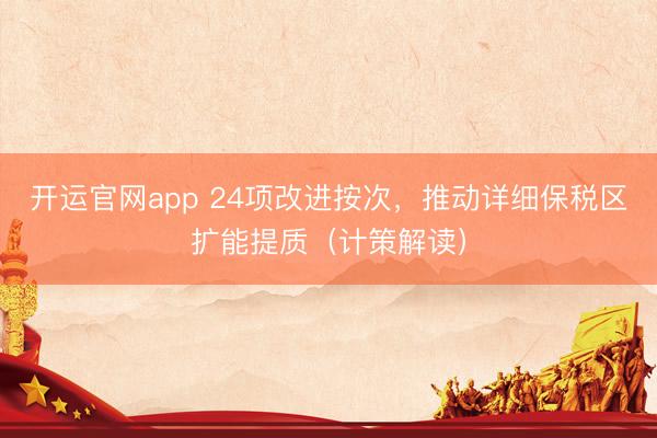 开运官网app 24项改进按次，推动详细保税区扩能提质（计策解读）