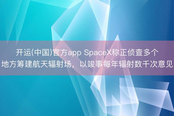 开运(中国)官方app SpaceX称正侦查多个地方筹建航天辐射场，以竣事每年辐射数千次意见