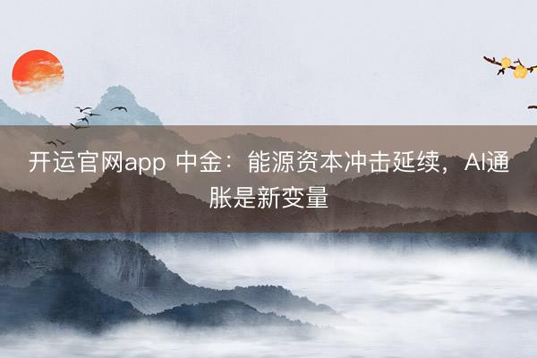 开运官网app 中金：能源资本冲击延续，AI通胀是新变量