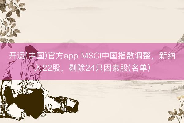 开运(中国)官方app MSCI中国指数调整，新纳入22股，剔除24只因素股(名单)
