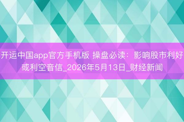 开运中国app官方手机版 操盘必读:影响股市利好或利空音信_2026年5月13日_财经新闻