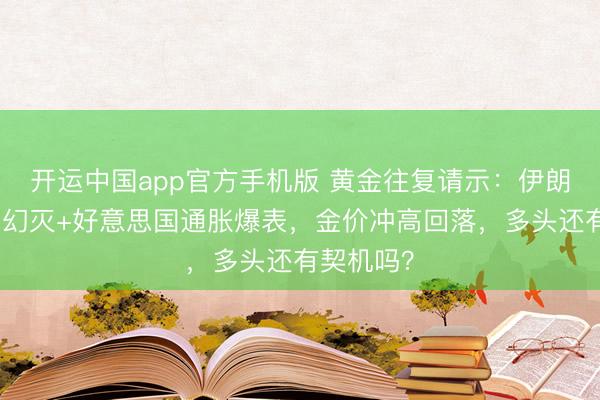 开运中国app官方手机版 黄金往复请示：伊朗和平但愿幻灭+好意思国通胀爆表，金价冲高回落，多头还有契机吗？