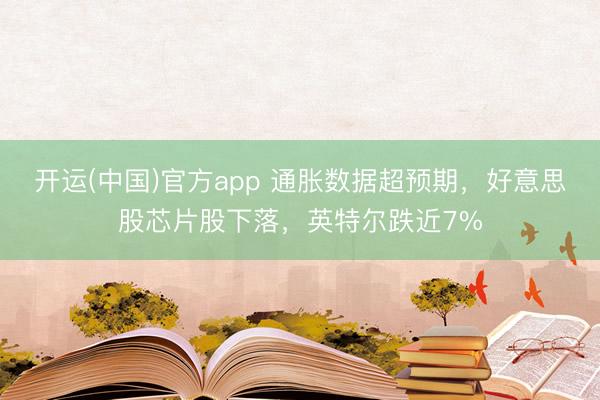 开运(中国)官方app 通胀数据超预期，好意思股芯片股下落，英特尔跌近7%