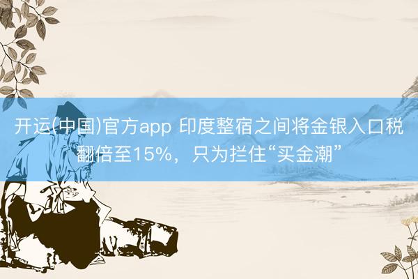 开运(中国)官方app 印度整宿之间将金银入口税翻倍至15%，只为拦住“买金潮”