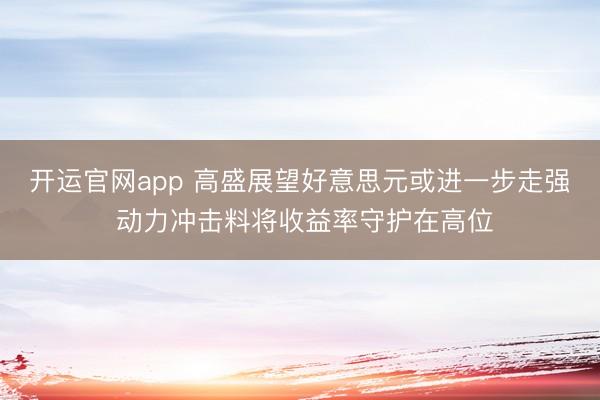开运官网app 高盛展望好意思元或进一步走强 动力冲击料将收益率守护在高位