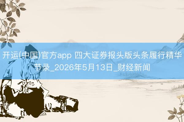 开运(中国)官方app 四大证券报头版头条履行精华节录_2026年5月13日_财经新闻