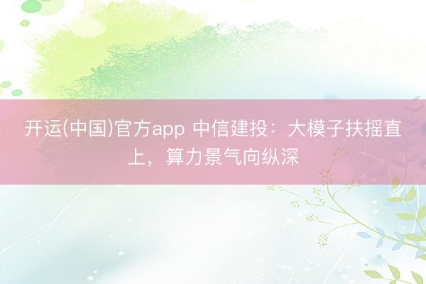 开运(中国)官方app 中信建投：大模子扶摇直上，算力景气向纵深