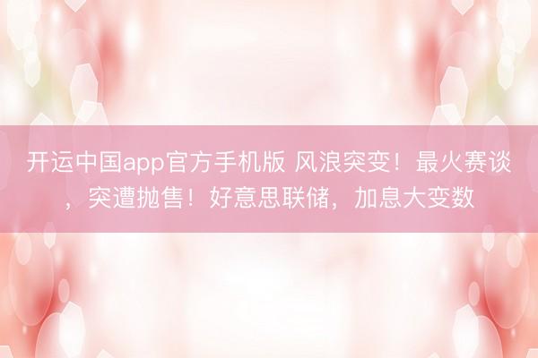 开运中国app官方手机版 风浪突变！最火赛谈，突遭抛售！好意思联储，加息大变数