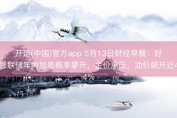 开运(中国)官方app 5月13日财经早餐：好意思联储年内加息概率攀升，金价承压，油价飙升近4%