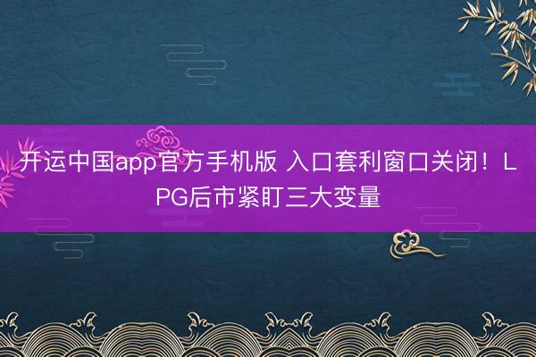 开运中国app官方手机版 入口套利窗口关闭！LPG后市紧盯三大变量