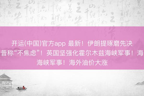 开运(中国)官方app 最新！伊朗提琢磨先决条款！特朗普称“不焦虑”！英国坚强化霍尔木兹海峡军事！海外油价大涨
