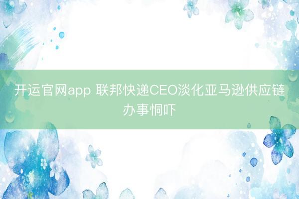 开运官网app 联邦快递CEO淡化亚马逊供应链办事恫吓