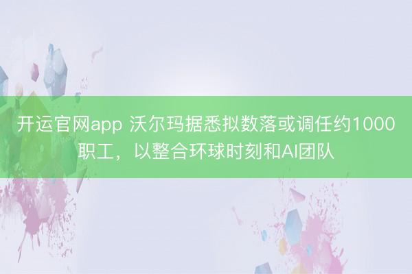 开运官网app 沃尔玛据悉拟数落或调任约1000职工，以整合环球时刻和AI团队