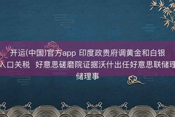 开运(中国)官方app 印度政贵府调黄金和白银的入口关税  好意思磋磨院证据沃什出任好意思联储理事