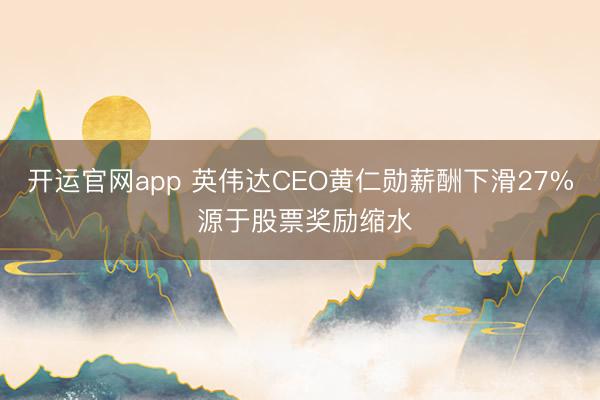 开运官网app 英伟达CEO黄仁勋薪酬下滑27% 源于股票奖励缩水