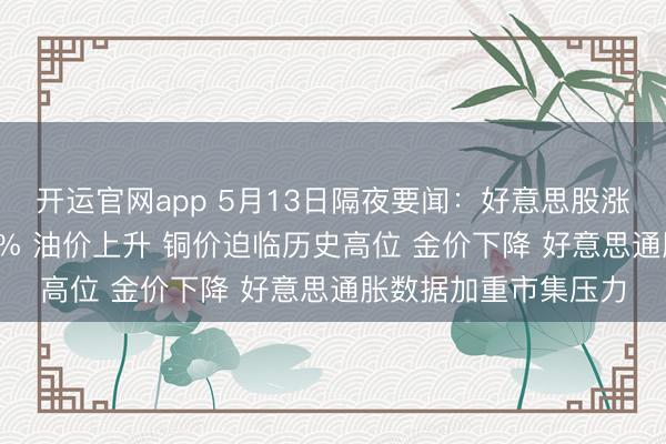 开运官网app 5月13日隔夜要闻：好意思股涨跌不一 高通跌逾11% 油价上升 铜价迫临历史高位 金价下降 好意思通胀数据加重市集压力