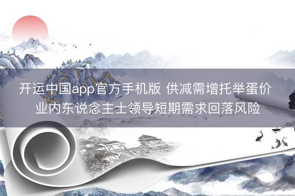 开运中国app官方手机版 供减需增托举蛋价 业内东说念主士领导短期需求回落风险
