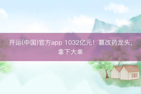 开运(中国)官方app 1032亿元！篡改药龙头，拿下大单