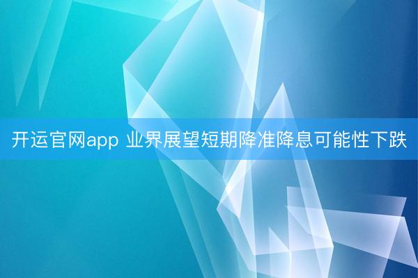 开运官网app 业界展望短期降准降息可能性下跌