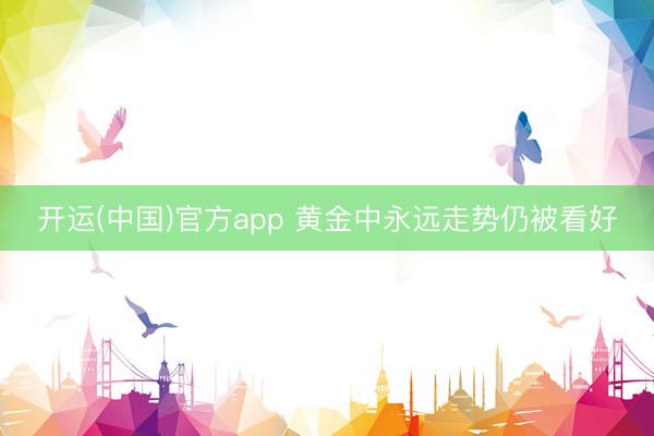 开运(中国)官方app 黄金中永远走势仍被看好
