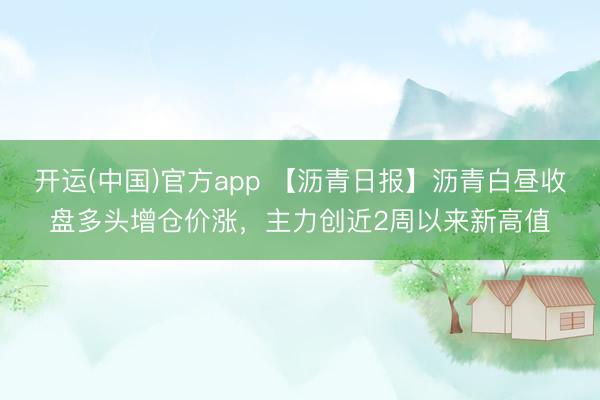 开运(中国)官方app 【沥青日报】沥青白昼收盘多头增仓价涨，主力创近2周以来新高值