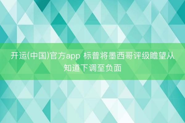 开运(中国)官方app 标普将墨西哥评级瞻望从知道下调至负面