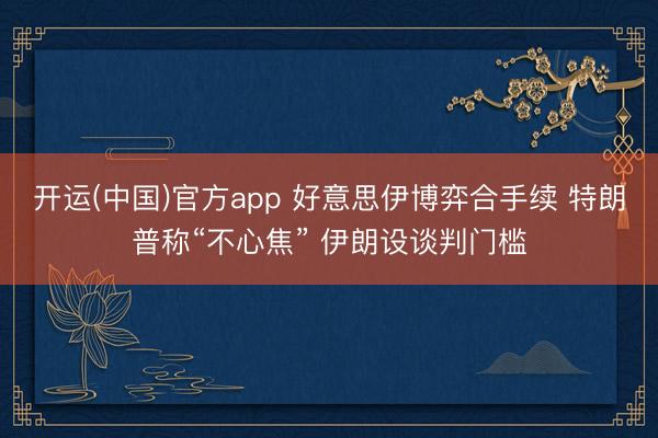 开运(中国)官方app 好意思伊博弈合手续 特朗普称“不心焦” 伊朗设谈判门槛