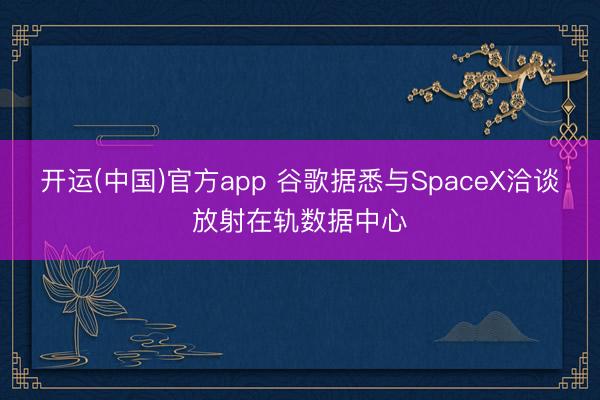 开运(中国)官方app 谷歌据悉与SpaceX洽谈放射在轨数据中心