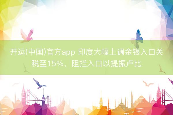开运(中国)官方app 印度大幅上调金银入口关税至15%，阻拦入口以提振卢比