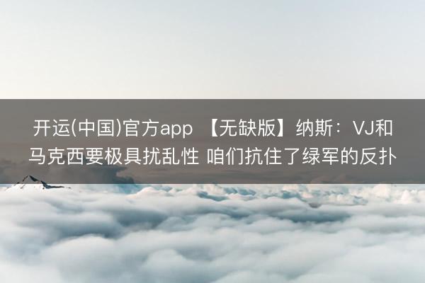 开运(中国)官方app 【无缺版】纳斯：VJ和马克西要极具扰乱性 咱们抗住了绿军的反扑