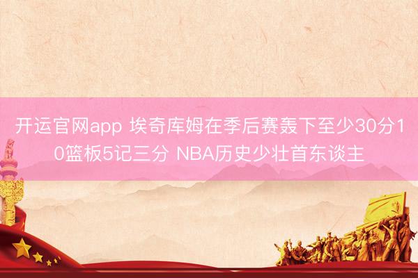 开运官网app 埃奇库姆在季后赛轰下至少30分10篮板5记三分 NBA历史少壮首东谈主