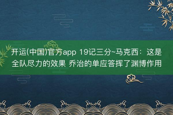 开运(中国)官方app 19记三分~马克西：这是全队尽力的效果 乔治的单应答挥了渊博作用