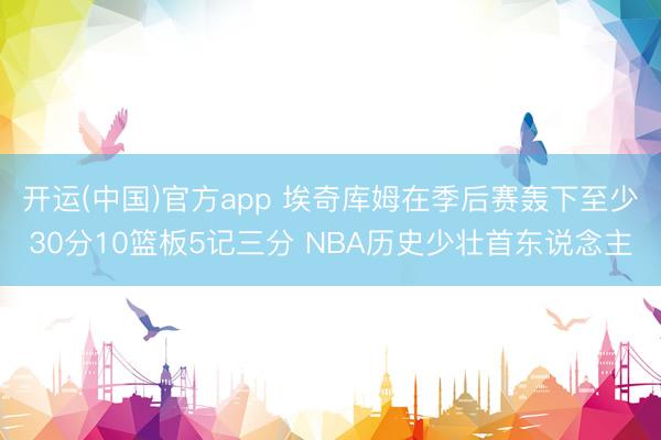 开运(中国)官方app 埃奇库姆在季后赛轰下至少30分10篮板5记三分 NBA历史少壮首东说念主