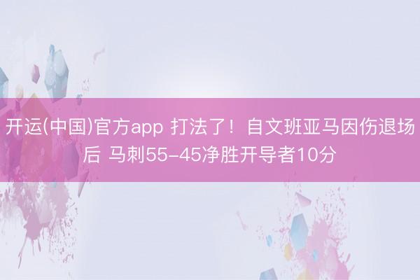 开运(中国)官方app 打法了！自文班亚马因伤退场后 马刺55-45净胜开导者10分