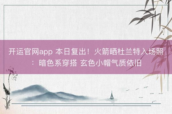 开运官网app 本日复出！火箭晒杜兰特入场照：暗色系穿搭 玄色小帽气质依旧