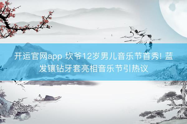开运官网app 坎爷12岁男儿音乐节首秀! 蓝发镶钻牙套亮相音乐节引热议