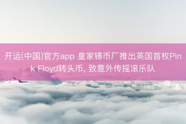 开运(中国)官方app 皇家铸币厂推出英国首枚Pink Floyd转头币, 致意外传摇滚乐队