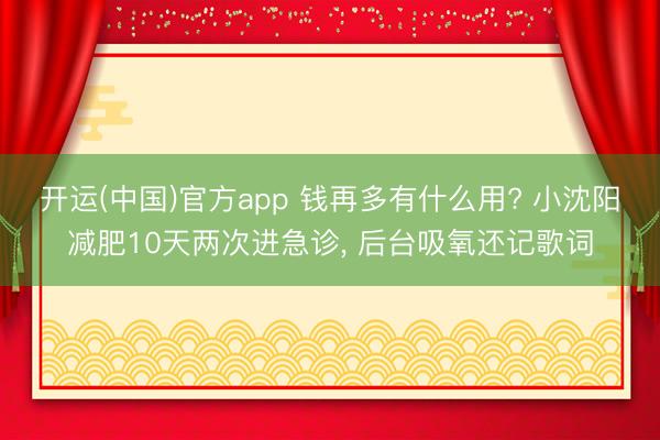开运(中国)官方app 钱再多有什么用? 小沈阳减肥10天两次进急诊， 后台吸氧还记歌词