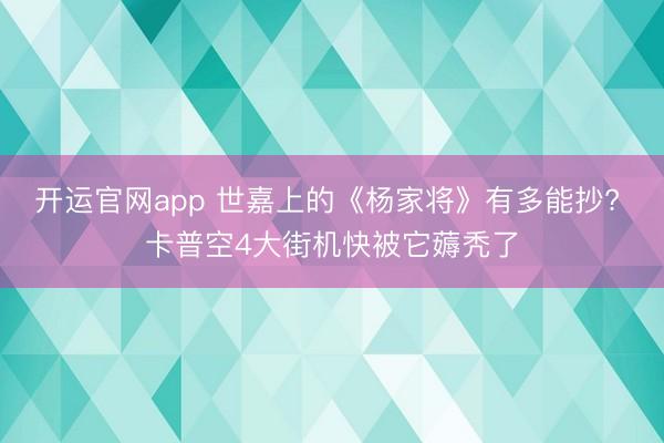 开运官网app 世嘉上的《杨家将》有多能抄? 卡普空4大街机快被它薅秃了