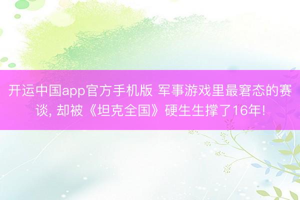 开运中国app官方手机版 军事游戏里最窘态的赛谈, 却被《坦克全国》硬生生撑了16年!