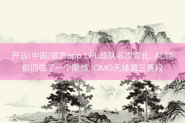 开运(中国)官方app LPL战队名次变化: AL锁前四临了一个限额， OMG无缘第三赛段