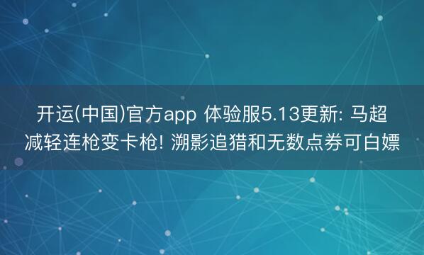 开运(中国)官方app 体验服5.13更新: 马超减轻连枪变卡枪! 溯影追猎和无数点券可白嫖