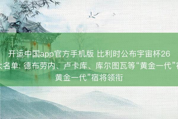 开运中国app官方手机版 比利时公布宇宙杯26东谈主大名单: 德布劳内、卢卡库、库尔图瓦等“黄金一代”宿将领衔