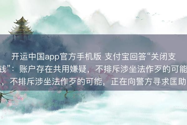 开运中国app官方手机版 支付宝回答“关闭支付功能被扣184万元捐钱”：账户存在共用嫌疑，不排斥涉坐法作歹的可能，正在向警方寻求匡助
