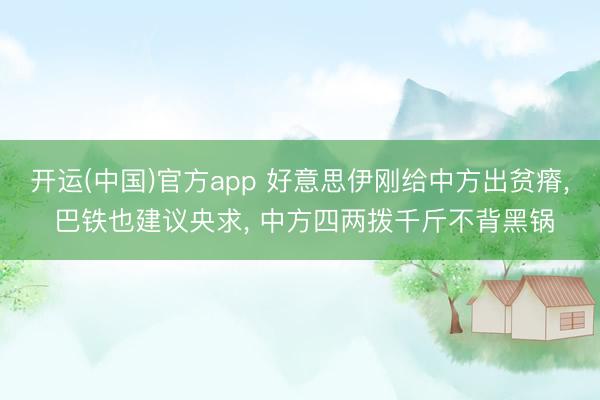 开运(中国)官方app 好意思伊刚给中方出贫瘠, 巴铁也建议央求, 中方四两拨千斤不背黑锅